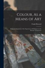 Colour, As a Means of Art: Being an Adaptation of the Experience of Professors to the Practice of Amateurs af Frank Howard