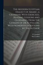 The Modern Egyptian Dialect of Arabic, a Grammar, With Exercises, Reading Lessions and Glossaries, From the German of Dr. K. Vollers, With Numerous Ad af Karl Vollers