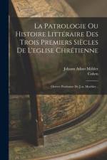 La Patrologie Ou Histoire Littéraire Des Trois Premiers Siècles De L'eglise Chrétienne: Oeuvre Posthume De J.-a. Moehler... af Johann Adam Mohler