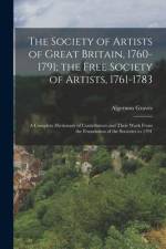 The Society of Artists of Great Britain, 1760-1791; the Free Society of Artists, 1761-1783: A Complete Dictionary of Contributors and Their Work From af Algernon Graves