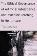 The Ethical Governance of Artificial Intelligence and Machine Learning in Healthcare af Tina Nguyen
