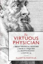 The Virtuous Physician: A Brief Medical History of Moral Inquiry from Hippocrates to COVID-19 af Elliott B. Martin