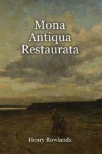 Mona Antiqua Restaurata: an Archaeological Discourse on the Antiquities, Natural and Historical, of the Isle of Anglesey, the Antient Seat of t af Henry Rowlands