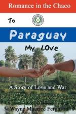 To Paraguay My Love: Romance in the Chaco af Wayne Maurice Ferguson