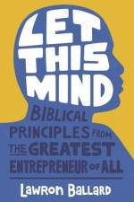 Let This Mind: Biblical Principles From the Greatest Entrepreneur of All af Lawron Ballard