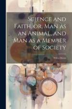 Science and Faith, or, Man as an Animal, and man as a Member of Society [microform]: With a Discuss af Anonymous