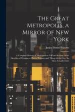 The Great Metropolis, a Mirror of New York: A Complete History of Metropolitan Life and Society, With Sketches of Prominent Places, Persons, and Thing af Junius Henri Browne