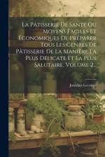 La Pâtisserie De Santé Ou Moyens Faciles Et Économiques De Préparer Tous Les Genres De Pâtisserie De La Manière La Plus Délicate Et La Plus Salutaire, af Jourdan-Lecointe