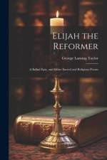Elijah the Reformer: A Ballad Epic, and Other Sacred and Religious Poems af George Lansing Taylor