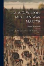 Louis D. Wilson, Mexican War Martyr: Also, Thos. H. Hall, Andrew Johnson as He Really Was, and Our T af Gaston Lichtenstein