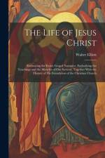 The Life of Jesus Christ: Embracing the Entire Gospel Narrative, Embodying the Teachings and the Miracles of Our Saviour, Together With the Hist af Walter Elliott