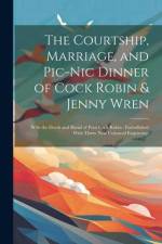 The Courtship, Marriage, and Pic-nic Dinner of Cock Robin & Jenny Wren: With the Death and Burial of Poor Cock Robin: Embellished With Thirty Neat Col af Anonymous