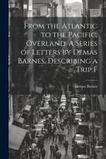 From the Atlantic to the Pacific, Overland. A Series of Letters by Demas Barnes, Describing a Trip F af Demas Barnes