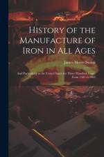 History of the Manufacture of Iron in All Ages: And Particularly in the United States for Three Hundred Years, From 1585 to 1885 af James Moore Swank