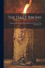 The Daily Round: Meditation Prayer and Praise Adapted to the Course of the Christian Year af Anonymous