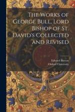 The Works of George Bull, Lord Bishop of St. David's Collected and Revised af Edward Burton