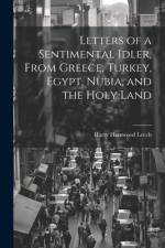 Letters of a Sentimental Idler, From Greece, Turkey, Egypt, Nubia, and the Holy Land af Harry Harewood Leech