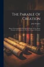 The Parable Of Creation: Being A Presentation Of The Spiritual Sense Of The Mosaic Narrative As Contained In The First Chapter Of Genesis af John Doughty