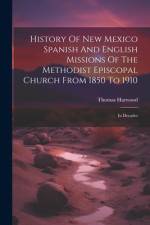 History Of New Mexico Spanish And English Missions Of The Methodist Episcopal Church From 1850 To 1910: In Decades af Thomas Harwood
