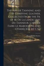 The Art of Tanning and of Currying Leather, Collected From the Fr. of M. De La Lande [Art Du Tanneur, L'art De Faire Le Maroquin] and Others [Ed. by C af Royal Dublin Society