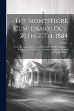 The Montefiore Centenary. Oct. 26Th-27Th, 1884: Some Account of the Doings at the Bevis Marks Synagogue, London, East Cliff Lodge, Ramsgate, and the G af Anonymous