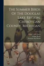 The Summer Birds Of The Douglas Lake Region, Cheboygan County, Michigan af Norman Asa Wood