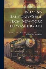 Wilson's Railroad Guide From New-York to Washington; With Maps of New-York, Philadelphia, and Baltimore; and Sectional Maps of the Routes af Anonymous