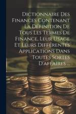 Dictionnaire Des Finances Contenant La Définition De Tous Les Termes De Finance, Leur Usage Et Leurs Différentes Applications Dans Toutes Sortes D'aff af Anonymous