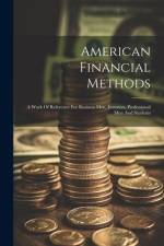 American Financial Methods: A Work Of Reference For Business Men, Investors, Professional Men And Students af Anonymous