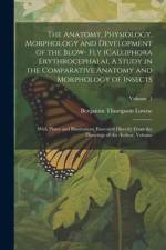 The Anatomy, Physiology, Morphology and Development of the Blow- fly (Calliphora Erythrocephala), A Study in the Comparative Anatomy and Morphology of af Benjamin Thompson Lowne