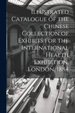 Illustrated Catalogue of the Chinese Collection of Exhibits for the International Health Exhibition, London, 1884 af Anonymous