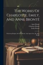 The Works Of Charlotte, Emily, And Anne Brontë: Wuthering Heights, By Emily Brontë, And Agnes Grey, By Anne Brontë af Charlotte Bronte