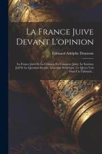 La France Juive Devant L'opinion: La France Juive Et La Critique, La Conquete Juive, Le Système Juif Et La Question Sociale, L'escrime Sémitique, Ce Q af Edouard Adolphe Drumont