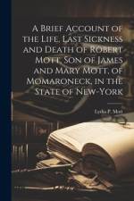 A Brief Account of the Life, Last Sickness and Death of Robert Mott, Son of James and Mary Mott, of Momaroneck, in the State of New-York af Lydia P. Mott