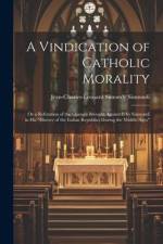 A Vindication of Catholic Morality: Or a Refutation of the Charges Brought Against It by Sismondi in His 