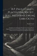 R.P. Pauli Casati, Placentini, Societ. Jesu, Mechanicorum Libri Octo: In Quibus Uno Eodemque Principio Vectis Vires Physicè Explicantur & Geometricè D af Paolo Casati