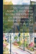 An Historical Address Delivered Before the Citizens Of Springfield in Massachusetts At the Public Ce af Charles Henry Barrows