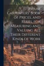 House Carpenters' Book of Prices, and Rules, for Measuring and Valuing All Their Different Kinds of Work af Anonymous
