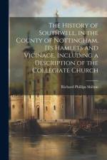 The History of Southwell, in the County of Nottingham, Its Hamlets and Vicinage, Including a Description of the Collegiate Church af Richard Phillips Shilton