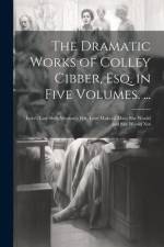 The Dramatic Works of Colley Cibber, Esq. in Five Volumes. ...: Love's Last Shift; Woman's Wit; Love Makes a Man; She Would and She Would Not af Anonymous