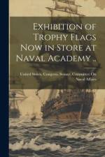 Exhibition of Trophy Flags now in Store at Naval Academy .. af United States Congress Senate Comm