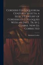 Corderii Colloquiorum Centuria Selecta. a Select Century of Corderius's Colloquies With an Engl. Tr. by J. Clarke. New Ed. Corrected af Mathurin Cordier