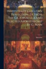 Institutes Of Christian Perfection, Tr. From The Gr. [opuscula And Selected Apophthegms] By G. Penn af Of Egypt ). Macarius (St