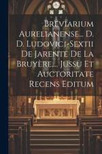 Breviarium Aurelianense... D. D. Ludovici-sextii De Jarente De La Bruyère, ... Jussu Et Auctoritate Recens Editum af Anonymous