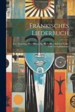 Fränkisches Liederbuch: Eine Sammlung Auserlesener, Bes. In Franken Beliebter Volks- Und Gesellschaftslieder af Anonymous
