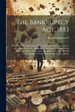 The Bankruptcy Act, 1883: With Notes, the Bankruptcy Rules and Forms, 1883, the Debtors Act, 1869, So Far As Applicable to Bankruptcy Matters, W af Richard Ringwood