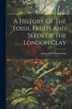 A History Of The Fossil Fruits And Seeds Of The London Clay af James Scott Bowerbank