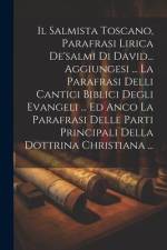 Il Salmista Toscano, Parafrasi Lirica De'salmi Di David... Aggiungesi ... La Parafrasi Delli Cantici Biblici Degli Evangeli ... Ed Anco La Parafrasi D af Anonymous