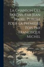 La chanson des Saxons, par Jean Bodel. Publiée pour la première fois par Francisque Michel af Anonymous