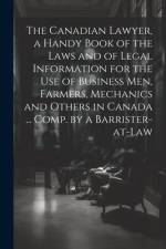 The Canadian Lawyer, a Handy Book of the Laws and of Legal Information for the use of Business men, Farmers, Mechanics and Others in Canada ... Comp. af Anonymous